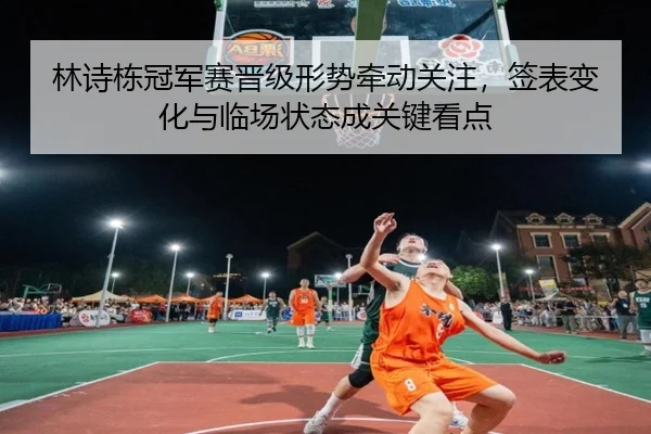 林诗栋冠军赛晋级形势牵动关注，签表变化与临场状态成关键看点